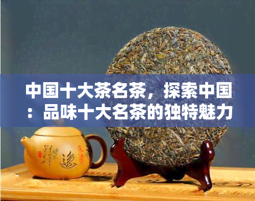 中国十大茶名茶，探索中国：品味十大名茶的独特魅力