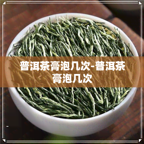 普洱茶膏泡几次-普洱茶膏泡几次