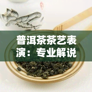 普洱茶茶艺表演：专业解说与精彩呈现