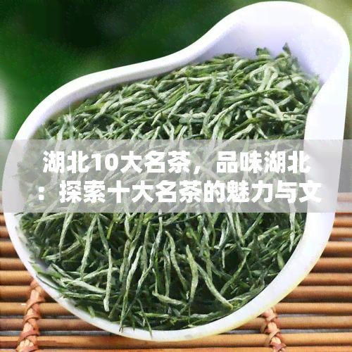 湖北10大名茶，品味湖北：探索十大名茶的魅力与文化