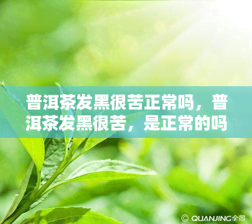 普洱茶发黑很苦正常吗，普洱茶发黑很苦，是正常的吗？