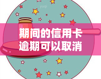 期间的信用卡逾期可以取消吗，期间信用卡逾期是否可以申请取消？