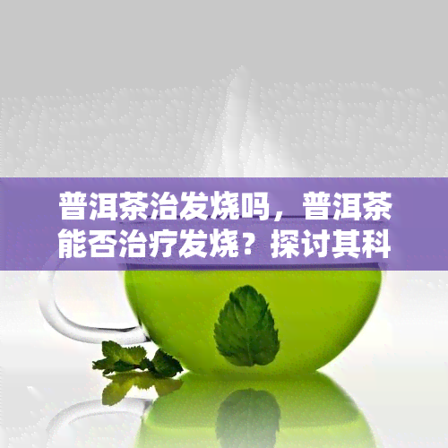 普洱茶治发烧吗，普洱茶能否治疗发烧？探讨其科学依据和效果