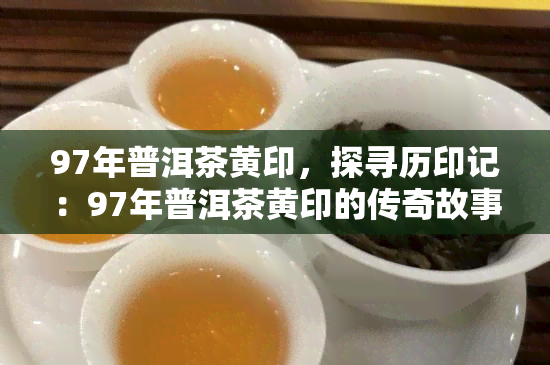 97年普洱茶黄印，探寻历印记：97年普洱茶黄印的传奇故事