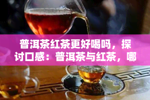 普洱茶红茶更好喝吗，探讨口感：普洱茶与红茶，哪个更好喝？