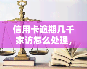 信用卡逾期几千家访怎么处理，信用卡逾期：面对几千家访，如何妥善处理？