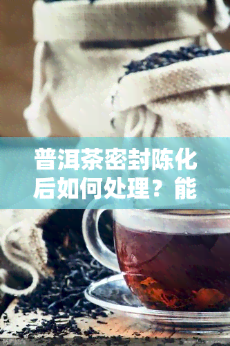 普洱茶密封陈化后如何处理？能否饮用？