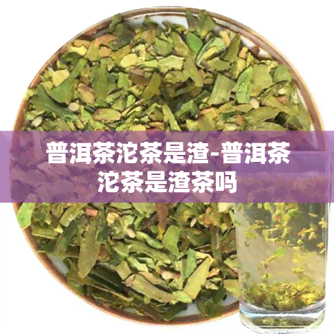 普洱茶沱茶是渣-普洱茶沱茶是渣茶吗