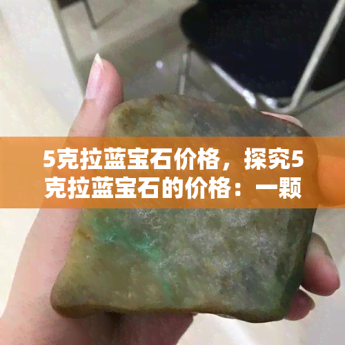 5克拉蓝宝石价格，探究5克拉蓝宝石的价格：一颗稀世珍宝的价值解析