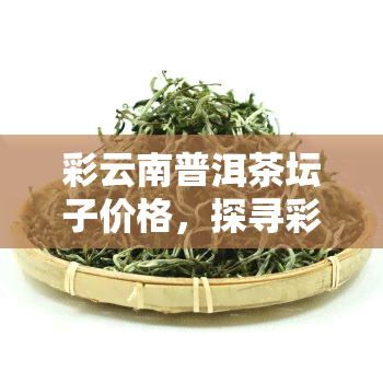 彩云南普洱茶坛子价格，探寻彩云南普洱茶坛子的价格：一份详尽的市场分析报告