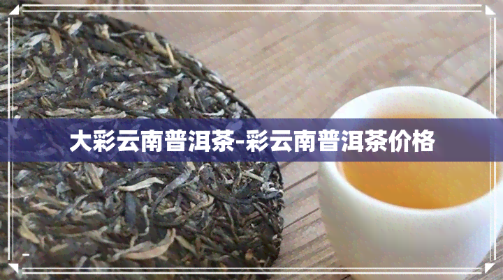 大彩云南普洱茶-彩云南普洱茶价格