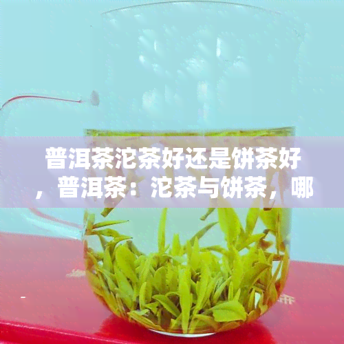 普洱茶沱茶好还是饼茶好，普洱茶：沱茶与饼茶，哪个更好？