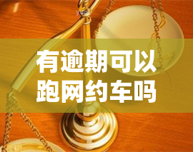 有逾期可以跑网约车吗，逾期未还，还能跑网约车吗？