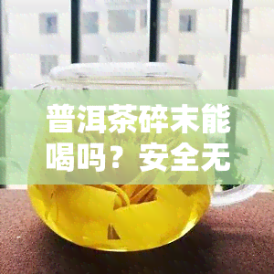 普洱茶碎末能喝吗？安全无的饮用方法与注意事