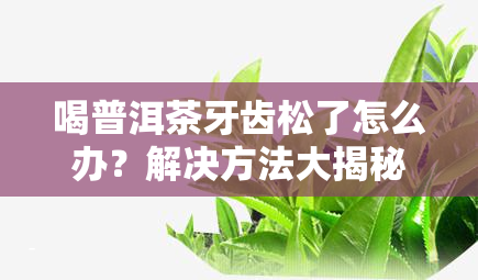 喝普洱茶牙齿松了怎么办？解决方法大揭秘！