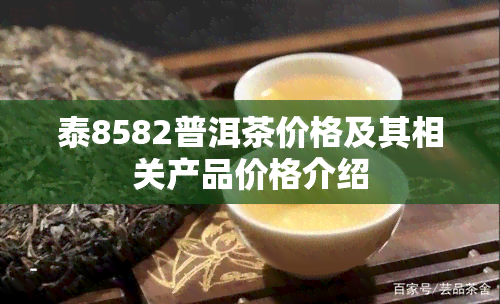 泰8582普洱茶价格及其相关产品价格介绍