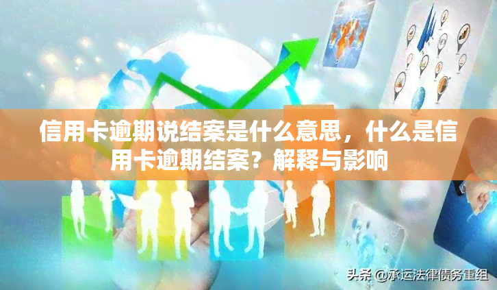 信用卡逾期说结案是什么意思，什么是信用卡逾期结案？解释与影响