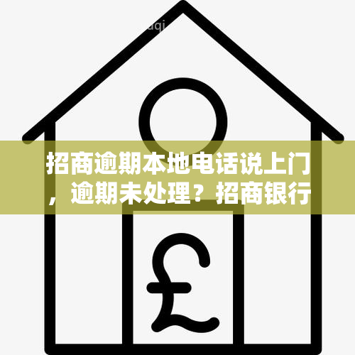 招商逾期本地电话说上门，逾期未处理？招商银行将安排本地电话沟通并可能进行上门