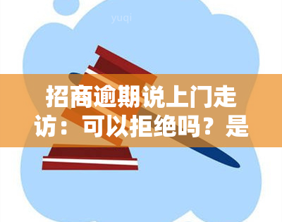 招商逾期说上门走访：可以拒绝吗？是真的吗？