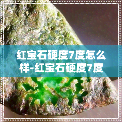 红宝石硬度7度怎么样-红宝石硬度7度怎么样啊