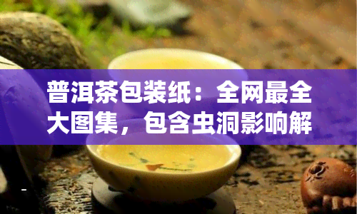 普洱茶包装纸：全网最全大图集，包含虫洞影响解析