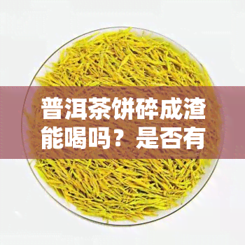 普洱茶饼碎成渣能喝吗？是否有？