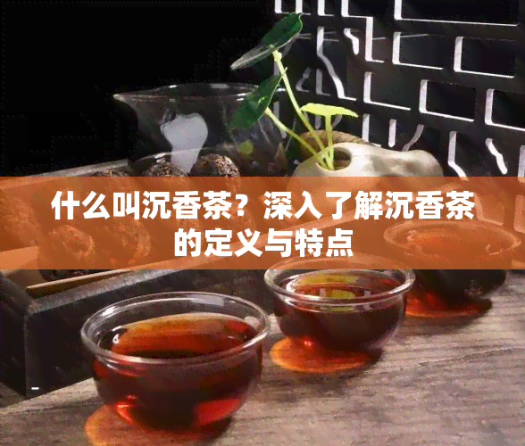 什么叫沉香茶？深入了解沉香茶的定义与特点