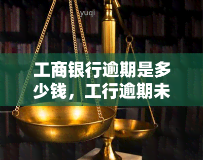 工商银行逾期是多少钱，工行逾期未还款将面临多少罚款？