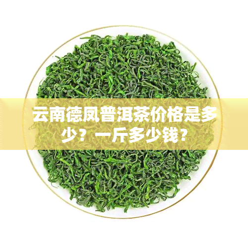 云南德凤普洱茶价格是多少？一斤多少钱？