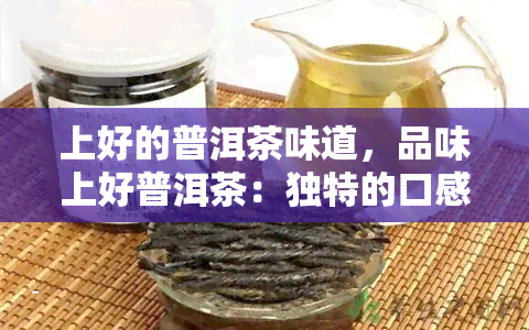 上好的普洱茶味道，品味上好普洱茶：独特的口感与香气体验