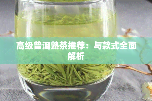 高级普洱熟茶推荐：与款式全面解析