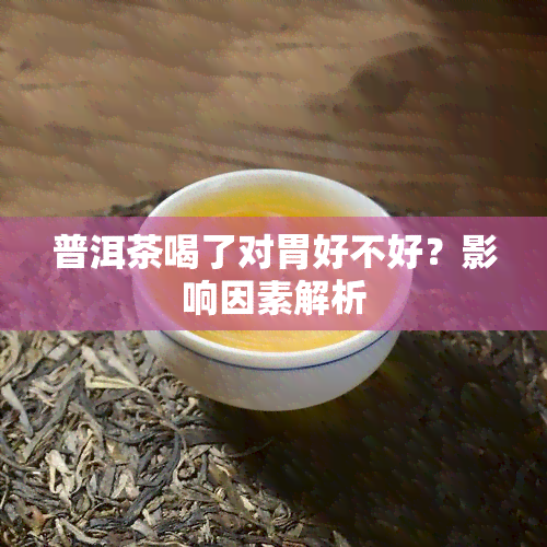 普洱茶喝了对胃好不好？影响因素解析