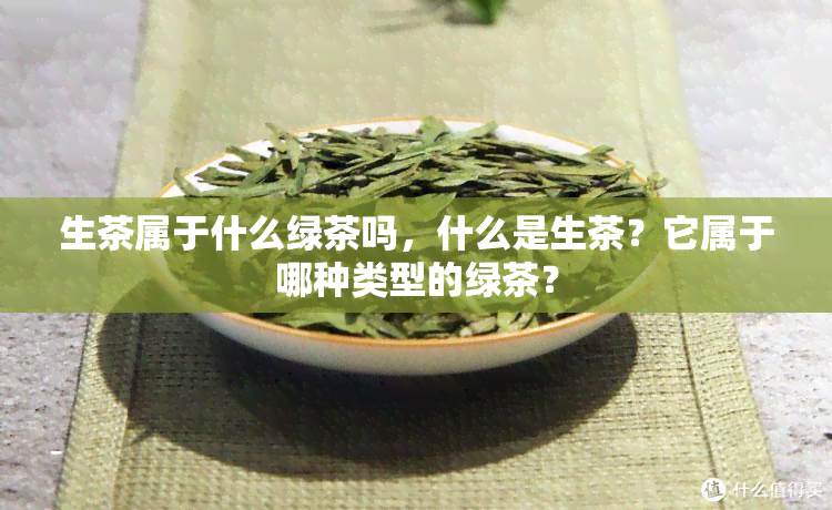 生茶属于什么绿茶吗，什么是生茶？它属于哪种类型的绿茶？