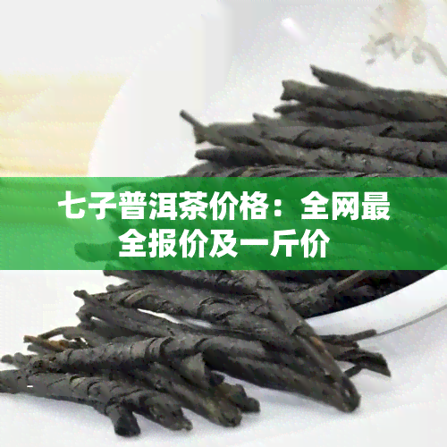 七子普洱茶价格：全网最全报价及一斤价