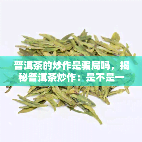 普洱茶的炒作是骗局吗，揭秘普洱茶炒作：是不是一场大骗局？