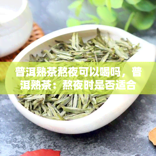 普洱熟茶熬夜可以喝吗，普洱熟茶：熬夜时是否适合饮用？