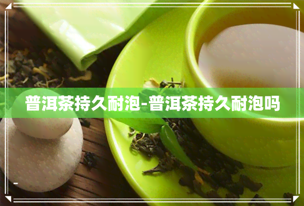 普洱茶持久耐泡-普洱茶持久耐泡吗