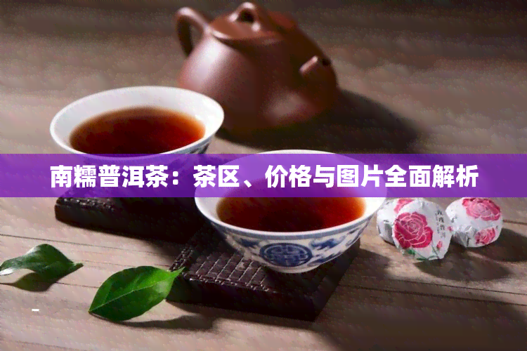 南糯普洱茶：茶区、价格与图片全面解析