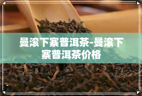 曼滚下寨普洱茶-曼滚下寨普洱茶价格