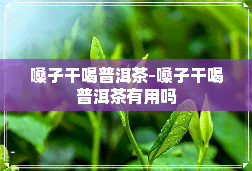 嗓子干喝普洱茶-嗓子干喝普洱茶有用吗