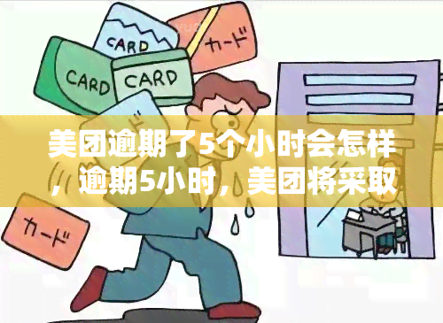 美团逾期了5个小时会怎样，逾期5小时，美团将采取什么措？