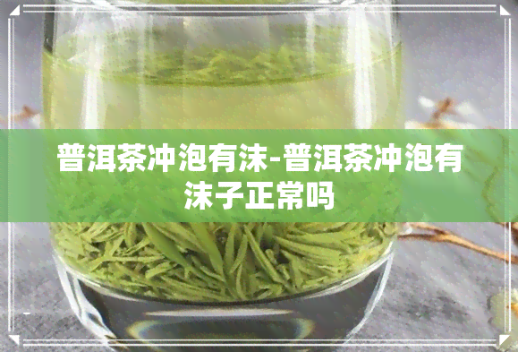 普洱茶冲泡有沫-普洱茶冲泡有沫子正常吗