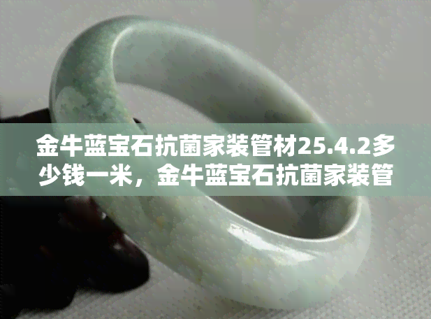 金牛蓝宝石抗菌家装管材25.4.2多少钱一米，金牛蓝宝石抗菌家装管材25.4.2价格查询：每米多少钱？