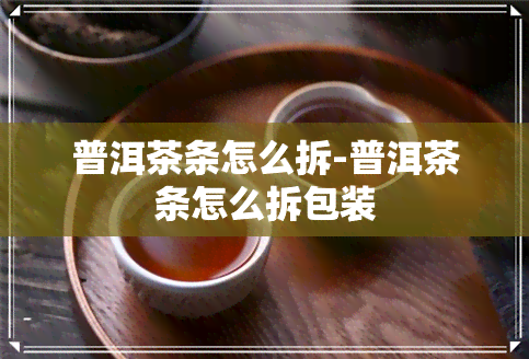 普洱茶条怎么拆-普洱茶条怎么拆包装