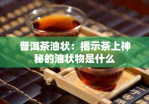 普洱茶油状：揭示茶上神秘的油状物是什么