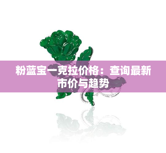 粉蓝宝一克拉价格：查询最新市价与趋势