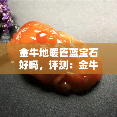 金牛地暖管蓝宝石好吗，评测：金牛地暖管蓝宝石系列究竟如何？