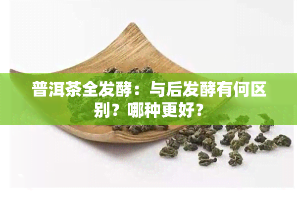 普洱茶全发酵：与后发酵有何区别？哪种更好？