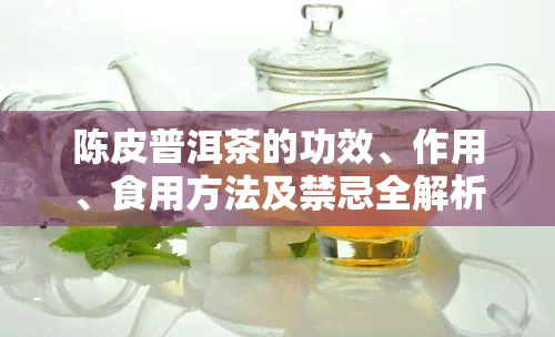 陈皮普洱茶的功效、作用、食用方法及禁忌全解析