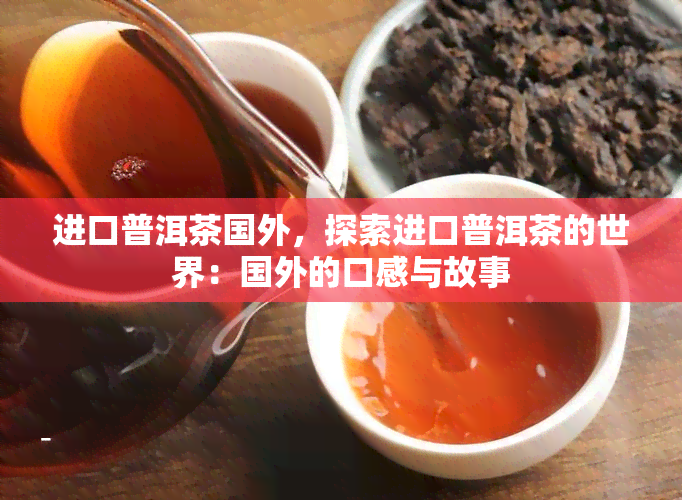 进口普洱茶国外，探索进口普洱茶的世界：国外的口感与故事